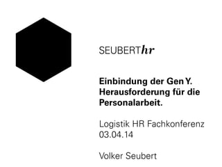 Einbindung der GenY.
Herausforderung für die
Personalarbeit.
Logistik HR Fachkonferenz
03.04.14
Volker Seubert
 
