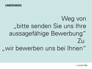 ©
Weg von
„bitte senden Sie uns Ihre
aussagefähige Bewerbung“
Zu
„wir bewerben uns bei Ihnen“
UMDENKEN
 