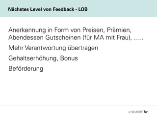 ©
Anerkennung in Form von Preisen, Prämien,
Abendessen Gutscheinen (für MA mit Frau), …..
Mehr Verantwortung übertragen
Gehaltserhöhung, Bonus
Beförderung
Nächstes Level von Feedback - LOB
 