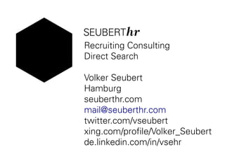 Recruiting Consulting
Direct Search
Volker Seubert
Hamburg
seuberthr.com
mail@seuberthr.com
twitter.com/vseubert
xing.com/profile/Volker_Seubert
de.linkedin.com/in/vsehr
 