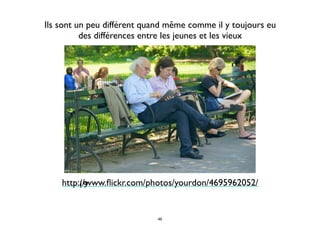 19
Ils sont un peu différent quand même comme il y toujours eu
des différences entre les jeunes et les vieux
http://www.ﬂickr.com/photos/yourdon/4695962052/
46
 