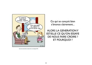 http://www.madmoizelle.com/generation-y-temoignage-43730
Ce qui se conçoit bien
s’énonce clairement...
 
ALORS LA GENERATIONY
EST-ELLE CE QU’ON ESSAYE
DE NOUS FAIRE CROIRE ?
ET POURQUOI ?
50
 