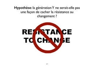 Hypothèse: la générationY ne serait-elle pas
une façon de cacher la résistance au
changement ?
57
 