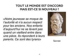 «Notre jeunesse se moque de
l’autorité et n’a aucun respect
pour les anciens. Nos enfants
d’aujourd’hui ne se lèvent pas
quand un vieillard entre dans
une pièce. Ils répondent à leurs
parents. Ce sont des tyrans» Socrate
TOUT LE MONDE EST D’ACCORD
MAIS EST-CE SI NOUVEAU ?
58
 