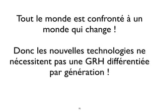 Tout le monde est confronté à un
monde qui change !
Donc les nouvelles technologies ne
nécessitent pas une GRH différentiée
par génération !
70
 