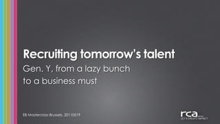 Recruiting tomorrow’s talent EB Masterclass Brussels, 20110519 Gen. Y, from a lazy bunch to a business must 