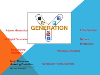 the Sunshine
Generation
Internet Generation Echo Boomers
the Boomlet
Nexters
Nintendo Generation
the Digital Generation
Generation Y and Millennials
Javed Mohammed
Marketing Consultant
Javed_mohammed@hotmail.com
A K2 Vista Production
 