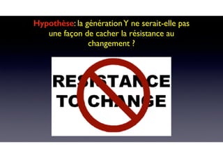Hypothèse: la générationY ne serait-elle pas
une façon de cacher la résistance au
changement ?
 