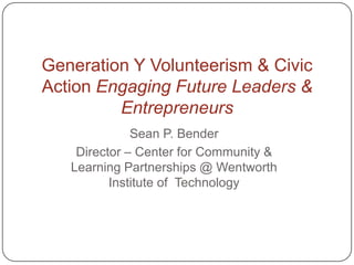 Generation Y Volunteerism & Civic
Action Engaging Future Leaders &
         Entrepreneurs
              Sean P. Bender
    Director – Center for Community &
   Learning Partnerships @ Wentworth
          Institute of Technology
 