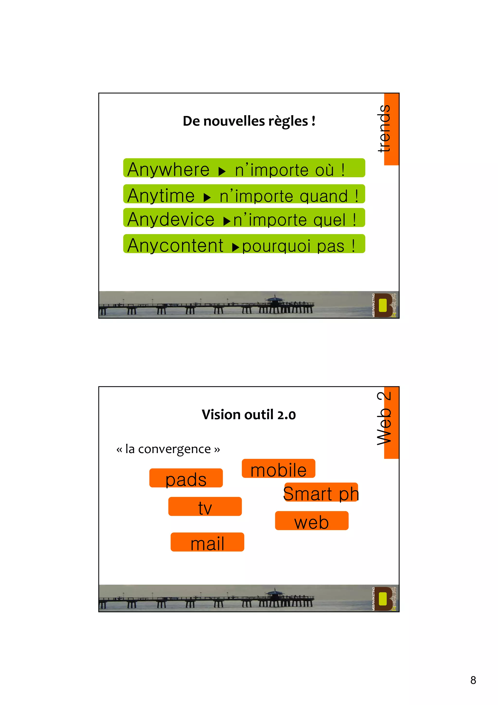8
De nouvelles règles !
Anywhere ▶ n’importe où !
Anytime ▶ n’importe quand !
Anydevice ▶n’importe quel !
trends
Anycontent ▶pourquoi pas !
Vision outil 2.0
« la convergence »
tv
pads
web
Smart ph
mobile
mail
Web2
 