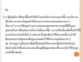 ต่ อ
 1) ผูหญิงมีการศึกษาดีข้ ึนทาให้เกิดโอกาสในการทางานมากขึ้น และมีความ
       ้
  เป็ นอิสระทางการเงินสู งทาให้ชะลอการแต่งงานและลดจานวนการ
  ตั้งครรภ์ 2) การมีขอมูลข่าวสาร ตลอดจนคุณภาพสาธารณสุ ขที่ดีข้ ึนและ
                       ้
  อุปกรณ์ในการป้ องกันการตั้งครรภ์เพิ่มมากขึ้น 3) การเป็ นเมืองเพิมขึ้นทาให้มี
                                                                  ่
  ภาระด้านการดาเนิ นชีวิต การทางาน ที่อยูอาศัย ค่าใช้จ่าย และอื่นๆ ทาให้
                                            ่
  ต้นทุนของการมีลูกยากเพิ่มสู งมากเลยทาให้มีจานวนลูกน้อยกว่า1-2
  คน ปรากฏการณ์ดงกล่าวที่เกิดขึ้นส่ งผลให้ประชากรที่เกิดในใหม่ในรุ่ น
                     ั
  ดังกล่าวเติบโตขึ้นท่ามกลางการเลี้ยงดูที่มีคุณภาพมากขึ้น และมีค่าใช้จ่ายสู ง
  มากยิงขึ้นเช่นกัน
        ่
 