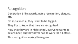 Recognition
Generation Z like awards, name recognition, plaques,
etc.
On social media, they want to be tagged.
They like to know that they are recognized.
Now that they are in high school, everyone wants to
be a winner, but they never had to work for it before.
Thus recognition makes them glow.
WWW.LTSEMAJ.COM 106
 