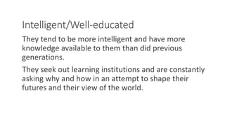 Intelligent/Well-educated
They tend to be more intelligent and have more
knowledge available to them than did previous
generations.
They seek out learning institutions and are constantly
asking why and how in an attempt to shape their
futures and their view of the world.
WWW.LTSEMAJ.COM 116
 