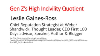 Gen Z’s High Incivility Quotient
Leslie Gaines-Ross
Chief Reputation Strategist at Weber
Shandwick, Thought Leader, CEO First 100
Days advisor, Speaker, Author & Blogger
file:///C:/Users/psmt/Dropbox/Lsemaj/Gen-
Flexing/Gen%20Z%E2%80%99s%20High%20Incivility%20Quotient%20_%20Leslie%20Gaines-
Ross%20_%20LinkedIn.html
WWW.LTSEMAJ.COM 125
 
