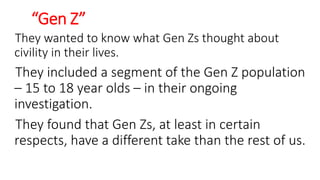 “Gen Z”
They wanted to know what Gen Zs thought about
civility in their lives.
They included a segment of the Gen Z population
– 15 to 18 year olds – in their ongoing
investigation.
They found that Gen Zs, at least in certain
respects, have a different take than the rest of us.
WWW.LTSEMAJ.COM 127
 