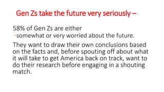 Gen Zs take the future very seriously –
58% of Gen Zs are either
◦somewhat or very worried about the future.
They want to draw their own conclusions based
on the facts and, before spouting off about what
it will take to get America back on track, want to
do their research before engaging in a shouting
match.
WWW.LTSEMAJ.COM 136
 
