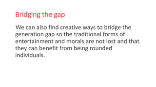 Bridging the gap
We can also find creative ways to bridge the
generation gap so the traditional forms of
entertainment and morals are not lost and that
they can benefit from being rounded
individuals.
WWW.LTSEMAJ.COM 148
 