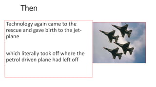 Then
Technology again came to the
rescue and gave birth to the jet-
plane
which literally took off where the
petrol driven plane had left off
WWW.LTSEMAJ.COM 30
 