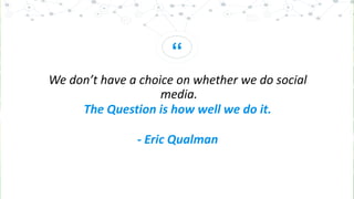 “
We don’t have a choice on whether we do social
media.
The Question is how well we do it.
- Eric Qualman
 