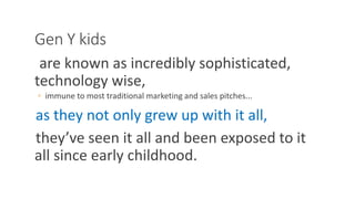 Gen Y kids
are known as incredibly sophisticated,
technology wise,
◦ immune to most traditional marketing and sales pitches...
as they not only grew up with it all,
they’ve seen it all and been exposed to it
all since early childhood.
WWW.LTSEMAJ.COM 60
 