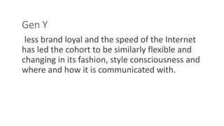 Gen Y
less brand loyal and the speed of the Internet
has led the cohort to be similarly flexible and
changing in its fashion, style consciousness and
where and how it is communicated with.
WWW.LTSEMAJ.COM 62
 