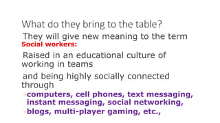 What do they bring to the table?
They will give new meaning to the term
Social workers:
Raised in an educational culture of
working in teams
and being highly socially connected
through
◦computers, cell phones, text messaging,
instant messaging, social networking,
◦blogs, multi-player gaming, etc.,
WWW.LTSEMAJ.COM 67
 