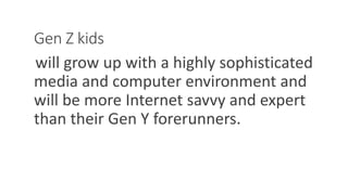 Gen Z kids
will grow up with a highly sophisticated
media and computer environment and
will be more Internet savvy and expert
than their Gen Y forerunners.
WWW.LTSEMAJ.COM 71
 