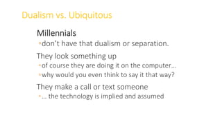 Dualism vs. Ubiquitous
Millennials
◦don’t have that dualism or separation.
They look something up
◦of course they are doing it on the computer…
◦why would you even think to say it that way?
They make a call or text someone
◦… the technology is implied and assumed
WWW.LTSEMAJ.COM 73
 
