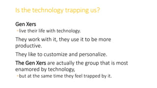 Is the technology trapping us?
Gen Xers
◦live their life with technology.
They work with it, they use it to be more
productive.
They like to customize and personalize.
The Gen Xers are actually the group that is most
enamored by technology,
◦but at the same time they feel trapped by it.
WWW.LTSEMAJ.COM 74
 