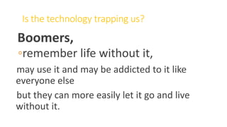 Is the technology trapping us?
Boomers,
◦remember life without it,
may use it and may be addicted to it like
everyone else
but they can more easily let it go and live
without it.
WWW.LTSEMAJ.COM 75
 
