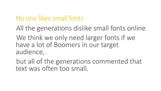 No one likes small fonts
All the generations dislike small fonts online
We think we only need larger fonts if we
have a lot of Boomers in our target
audience,
but all of the generations commented that
text was often too small.
WWW.LTSEMAJ.COM 77
 
