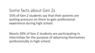 Some facts about Gen Zs
55% of Gen Z students say that their parents are
putting pressure on them to gain professional
experience during high school.
Nearly 50% of Gen Z students are participating in
internships for the purpose of advancing themselves
professionally in high school.
WWW.LTSEMAJ.COM 91
 