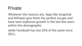 Private
Whatever the reasons are, Apps like Snapchat
and Whisper give them the perfect escape and
have seen explosive growth in the last few years
within this demographic
while Facebook has lost 25% of the same since
2011.
WWW.LTSEMAJ.COM 96
 