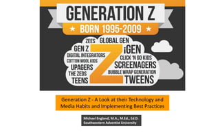 Generation Z - A Look at their Technology and
Media Habits and Implementing Best Practices
Michael England, M.A., M.Ed., Ed.D.
Southwestern Adventist University
 