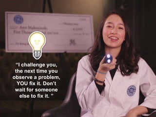 “I challenge you,
the next time you
observe a problem,
YOU fix it. Don’t
wait for someone
else to fix it. ”
 