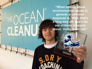 “When talking about
environmental issues in
general, a common
response is, ‘Well, that’s
a long way off, that’s for
our children to worry
about.’ Hello, here I am.”
 