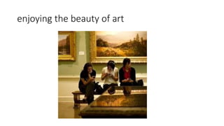 enjoying the beauty of art
 