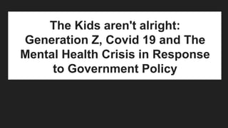 The Kids aren't alright:
Generation Z, Covid 19 and The
Mental Health Crisis in Response
to Government Policy
 
