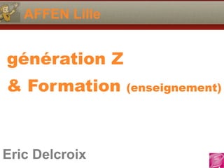 AFFEN Lille 
génération Z 
& Formation (enseignement) 
Eric Delcroix 
06.10.81.58.63 
Eric Delcroix 
 