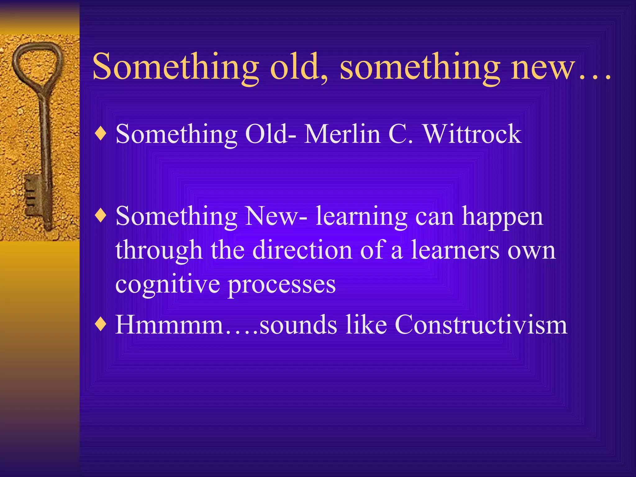 Something old, something new… Something Old- Merlin C. Wittrock Something New-  learning can happen through the direction of a learners own cognitive processes Hmmmm….sounds like Constructivism 