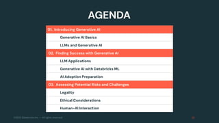©2023 Databricks Inc. — All rights reserved
Course Agenda
01. Introducing Generative AI
Generative AI Basics
LLMs and Generative AI
02. Finding Success with Generative AI
LLM Applications
Generative AI with Databricks ML
AI Adoption Preparation
03. Assessing Potential Risks and Challenges
Legality
Ethical Considerations
Human-AI Interaction
AGENDA
 