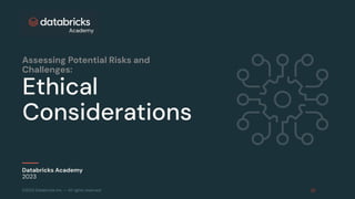 ©2023 Databricks Inc. — All rights reserved
Ethical
Considerations
Databricks Academy
2023
Assessing Potential Risks and
Challenges:
 