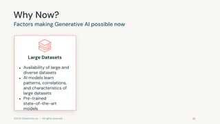 ©2023 Databricks Inc. — All rights reserved
Why Now?
Factors making Generative AI possible now
Large Datasets
● Availability of large and
diverse datasets
● AI models learn
patterns, correlations,
and characteristics of
large datasets
● Pre-trained
state-of-the-art
models
 
