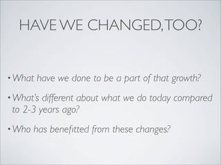 HAVE WE CHANGED, TOO?


• What   have we done to be a part of that growth?
• What’s different about what we do today compared
 to 2-3 years ago?
• Who   has beneﬁtted from these changes?
 