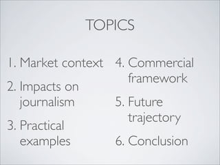 TOPICS

1. Market context 4. Commercial
                     framework
2. Impacts on
   journalism     5. Future
                     trajectory
3. Practical
   examples       6. Conclusion
 