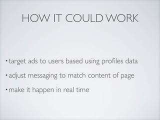 HOW IT COULD WORK


• target   ads to users based using proﬁles data
• adjust   messaging to match content of page
• make     it happen in real time
 