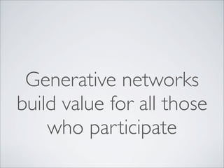 Generative networks
build value for all those
    who participate
 