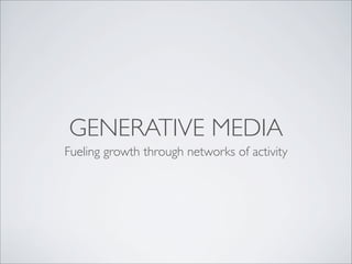 GENERATIVE MEDIA
Fueling growth through networks of activity
 