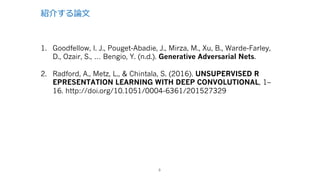 紹介する論⽂
1. Goodfellow, I. J., Pouget-Abadie, J., Mirza, M., Xu, B., Warde-Farley,
D., Ozair, S., … Bengio, Y. (n.d.). Generative Adversarial Nets.
2. Radford, A., Metz, L., & Chintala, S. (2016). UNSUPERVISED R
EPRESENTATION LEARNING WITH DEEP CONVOLUTIONAL, 1–
16. http://doi.org/10.1051/0004-6361/201527329
9
 