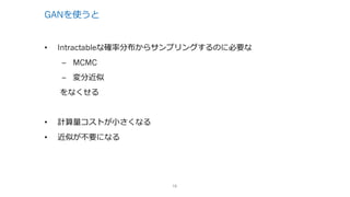 GANを使うと
• Intractableな確率分布からサンプリングするのに必要な
– MCMC
– 変分近似
をなくせる
• 計算量コストが⼩さくなる
• 近似が不要になる
13
 